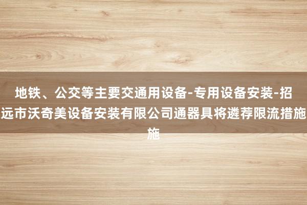 地铁、公交等主要交通用设备-专用设备安装-招远市沃奇美设备安装有限公司通器具将遴荐限流措施