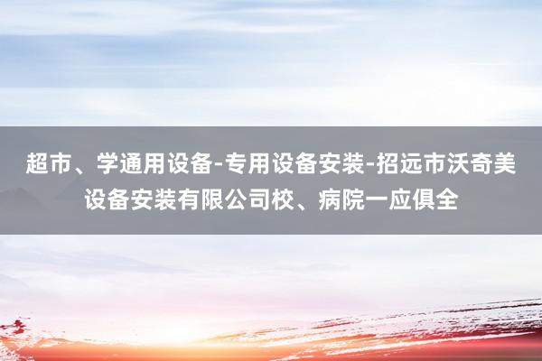超市、学通用设备-专用设备安装-招远市沃奇美设备安装有限公司校、病院一应俱全