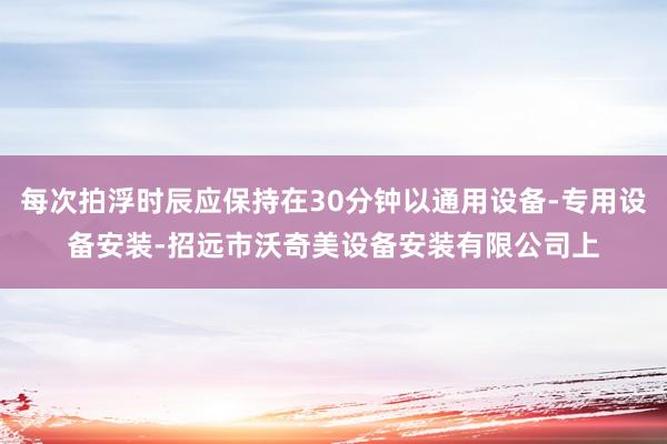 每次拍浮时辰应保持在30分钟以通用设备-专用设备安装-招远市沃奇美设备安装有限公司上