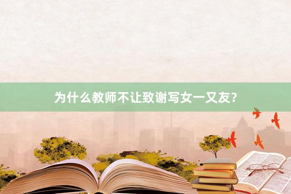 为什么教师不让致谢写女一又友？